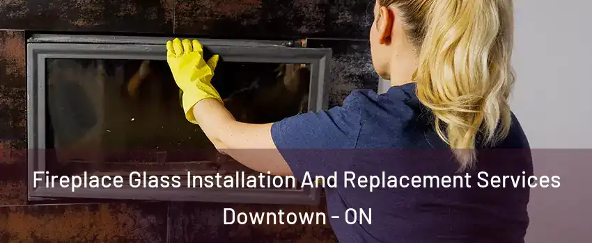 Fireplace Glass Installation And Replacement Services Downtown - ON