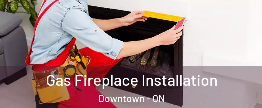  Gas Fireplace Installation Downtown - ON