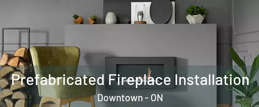 Prefabricated Fireplace Installation Downtown - ON
