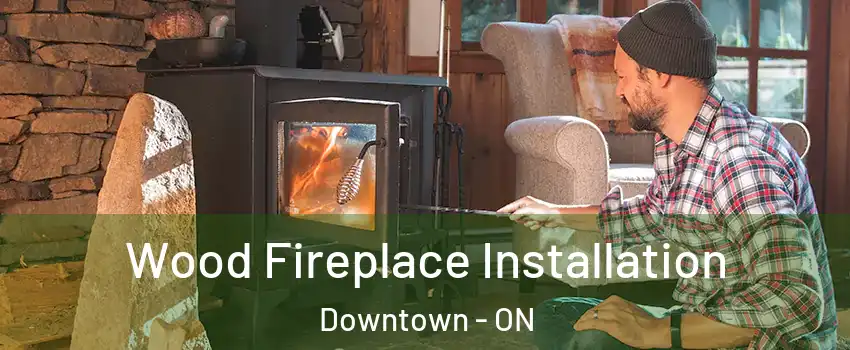  Wood Fireplace Installation Downtown - ON